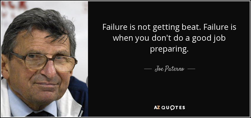 Failure is not getting beat. Failure is when you don't do a good job preparing. - Joe Paterno