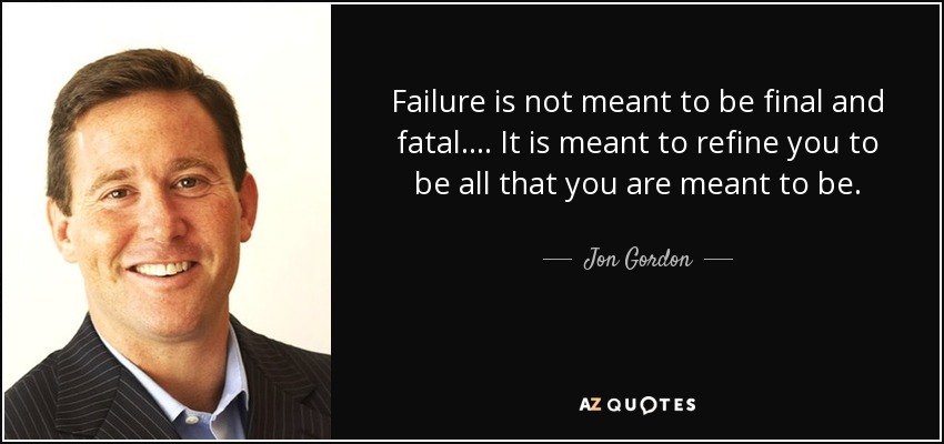 Failure is not meant to be final and fatal.... It is meant to refine you to be all that you are meant to be. - Jon Gordon