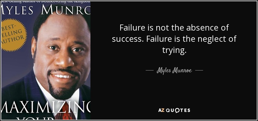 Failure is not the absence of success. Failure is the neglect of trying. - Myles Munroe