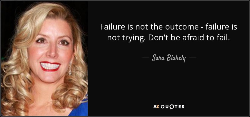 Failure is not the outcome - failure is not trying. Don't be afraid to fail. - Sara Blakely