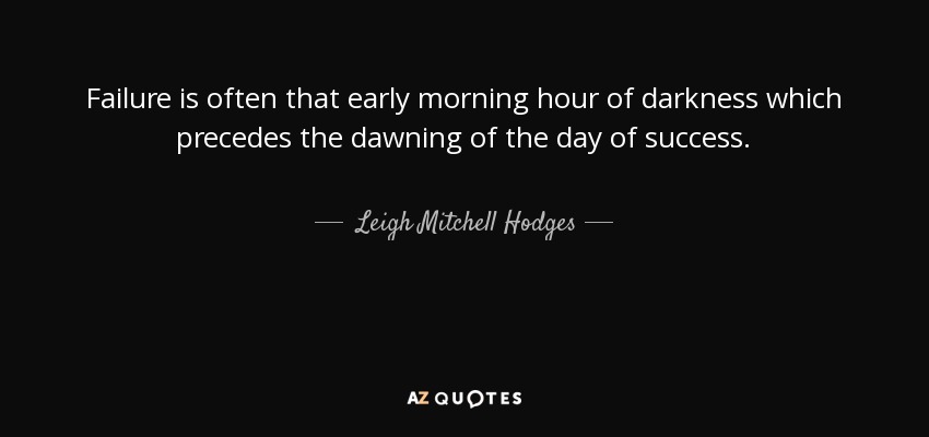 Failure is often that early morning hour of darkness which precedes the dawning of the day of success. - Leigh Mitchell Hodges