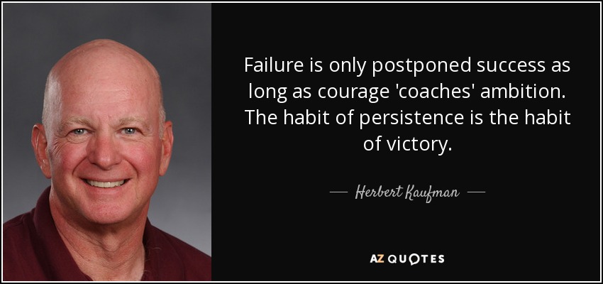 Failure is only postponed success as long as courage 'coaches' ambition. The habit of persistence is the habit of victory. - Herbert Kaufman