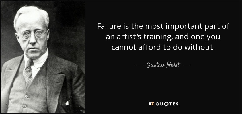 Failure is the most important part of an artist's training, and one you cannot afford to do without. - Gustav Holst