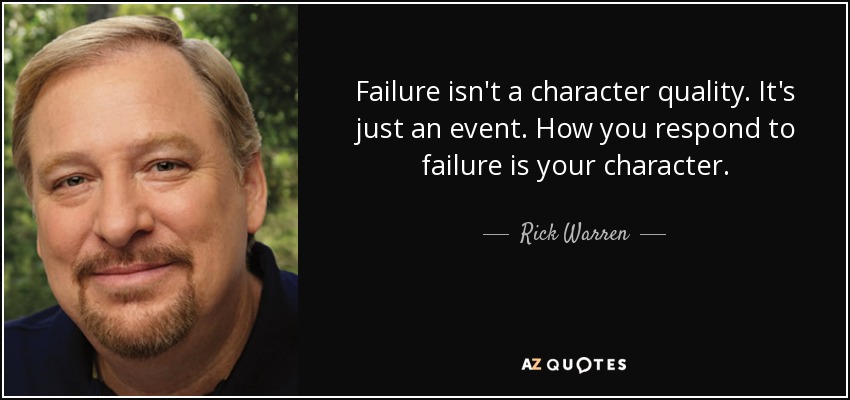 Failure isn't a character quality. It's just an event. How you respond to failure is your character. - Rick Warren