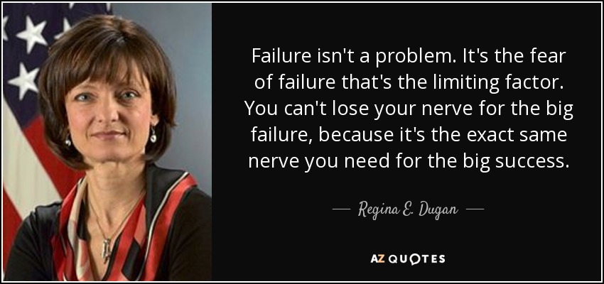 Failure isn't a problem. It's the fear of failure that's the limiting factor. You can't lose your nerve for the big failure, because it's the exact same nerve you need for the big success. - Regina E. Dugan