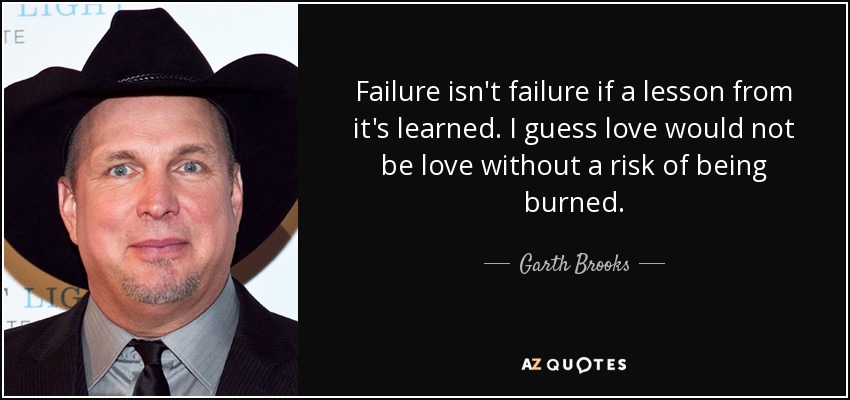 Failure isn't failure if a lesson from it's learned. I guess love would not be love without a risk of being burned. - Garth Brooks