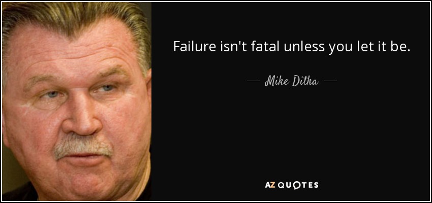 Failure isn't fatal unless you let it be. - Mike Ditka