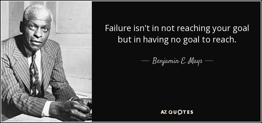 Failure isn't in not reaching your goal but in having no goal to reach. - Benjamin E. Mays