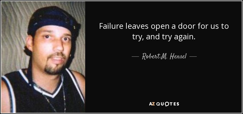 Failure leaves open a door for us to try, and try again. - Robert M. Hensel