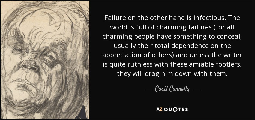 Failure on the other hand is infectious. The world is full of charming failures (for all charming people have something to conceal, usually their total dependence on the appreciation of others) and unless the writer is quite ruthless with these amiable footlers, they will drag him down with them. - Cyril Connolly
