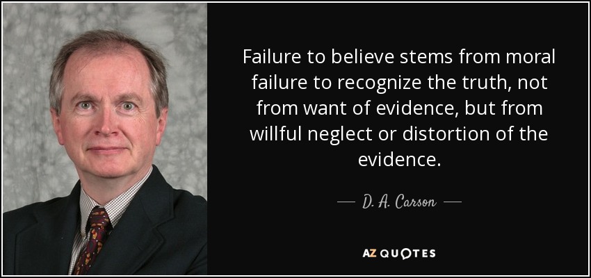 Failure to believe stems from moral failure to recognize the truth, not from want of evidence, but from willful neglect or distortion of the evidence. - D. A. Carson
