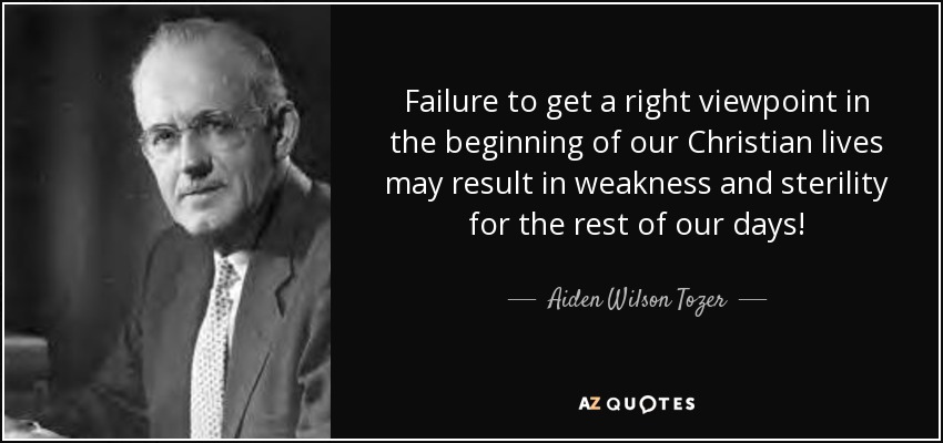 Failure to get a right viewpoint in the beginning of our Christian lives may result in weakness and sterility for the rest of our days! - Aiden Wilson Tozer