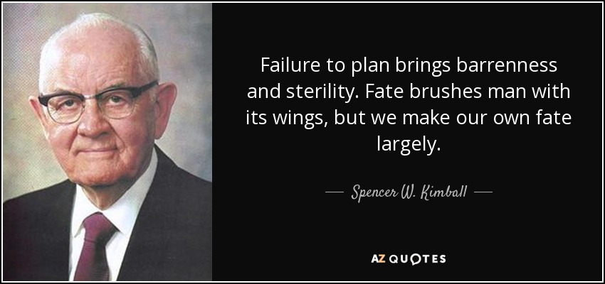 Failure to plan brings barrenness and sterility. Fate brushes man with its wings, but we make our own fate largely. - Spencer W. Kimball