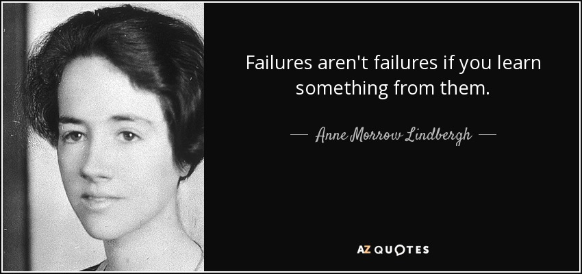 Failures aren't failures if you learn something from them. - Anne Morrow Lindbergh