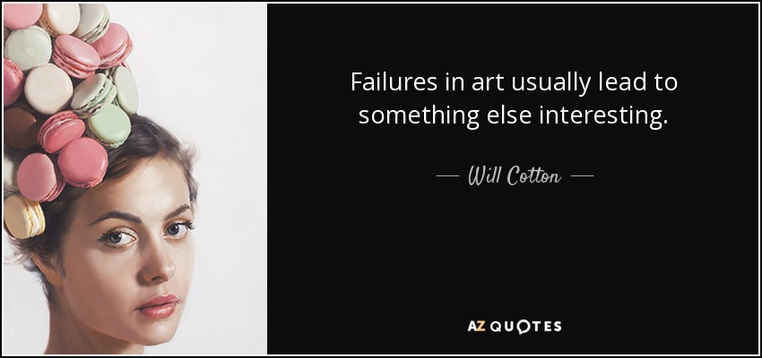 Failures in art usually lead to something else interesting. - Will Cotton