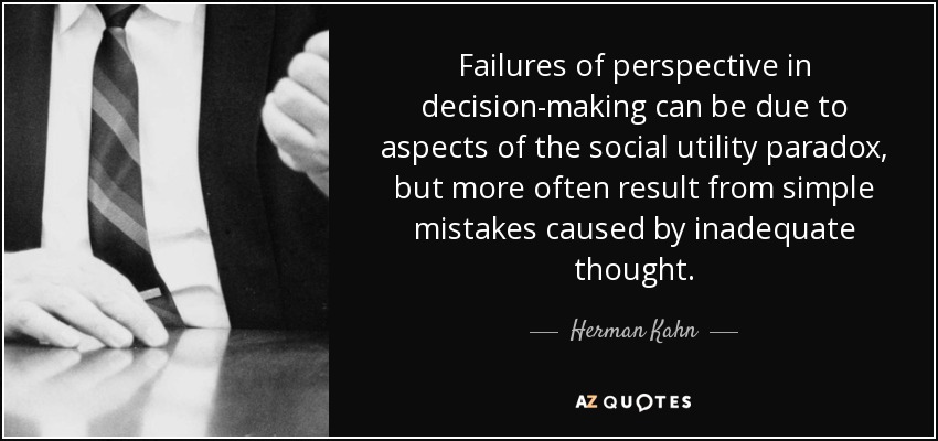 Failures of perspective in decision-making can be due to aspects of the social utility paradox, but more often result from simple mistakes caused by inadequate thought. - Herman Kahn