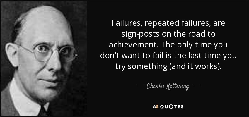 Failures, repeated failures, are sign-posts on the road to achievement. The only time you don't want to fail is the last time you try something (and it works). - Charles Kettering