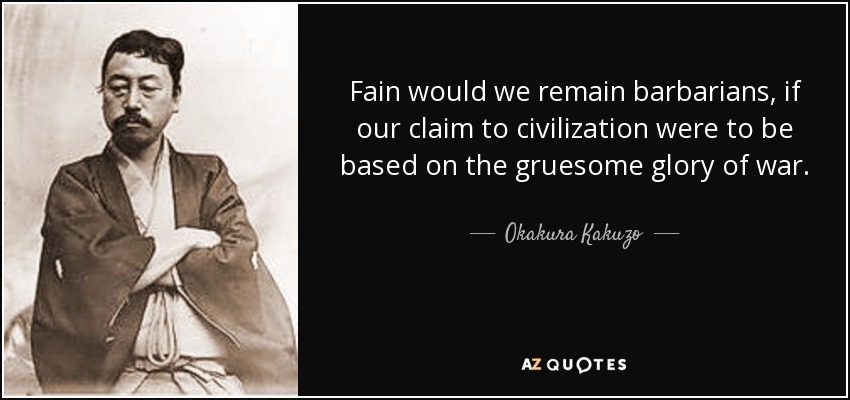 Fain would we remain barbarians, if our claim to civilization were to be based on the gruesome glory of war. - Okakura Kakuzo