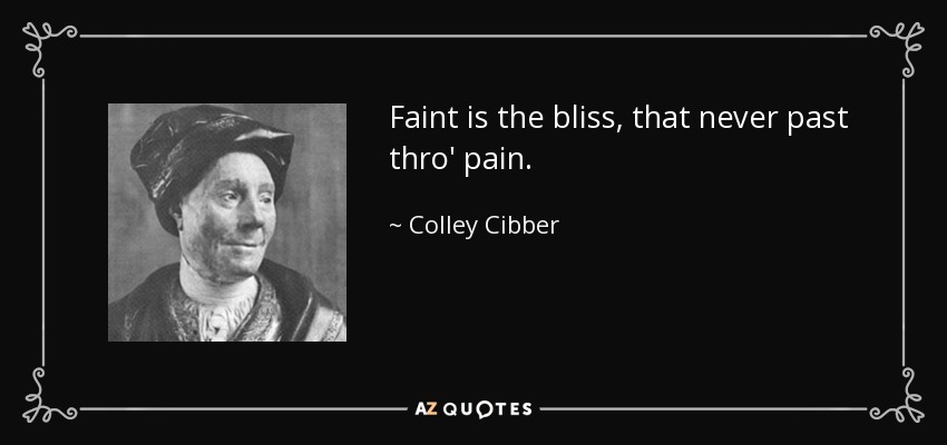 Faint is the bliss, that never past thro' pain. - Colley Cibber