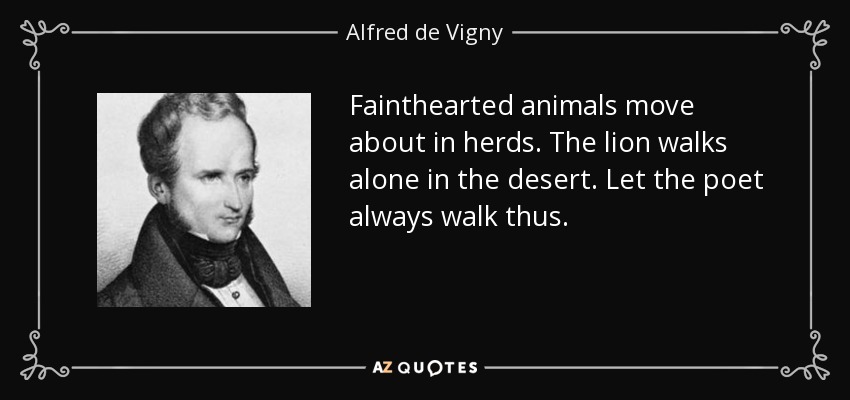 Fainthearted animals move about in herds. The lion walks alone in the desert. Let the poet always walk thus. - Alfred de Vigny