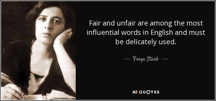Fair and unfair are among the most influential words in English and must be delicately used. - Freya Stark