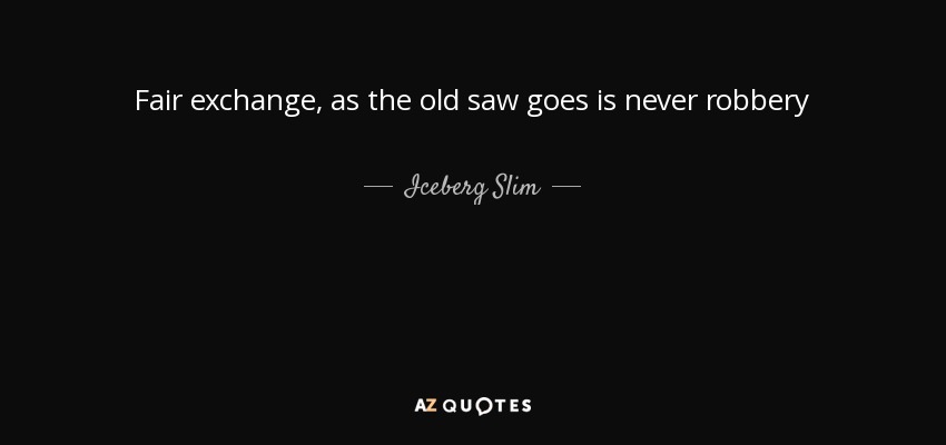 Fair exchange, as the old saw goes is never robbery - Iceberg Slim