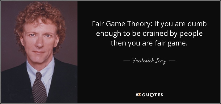 Fair Game Theory: If you are dumb enough to be drained by people then you are fair game. - Frederick Lenz