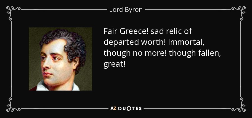 Fair Greece! sad relic of departed worth! Immortal, though no more! though fallen, great! - Lord Byron