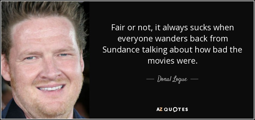 Fair or not, it always sucks when everyone wanders back from Sundance talking about how bad the movies were. - Donal Logue