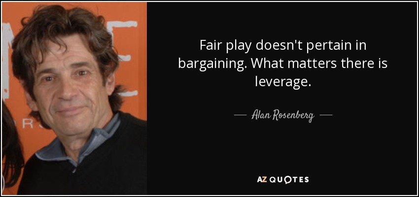 Fair play doesn't pertain in bargaining. What matters there is leverage. - Alan Rosenberg