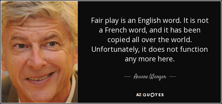 Fair play is an English word. It is not a French word, and it has been copied all over the world. Unfortunately, it does not function any more here. - Arsene Wenger