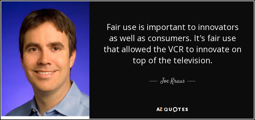 Fair use is important to innovators as well as consumers. It's fair use that allowed the VCR to innovate on top of the television. - Joe Kraus