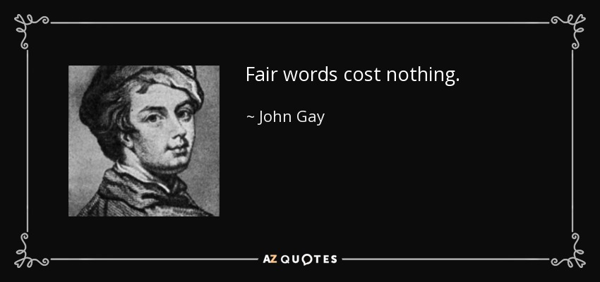 Fair words cost nothing. - John Gay