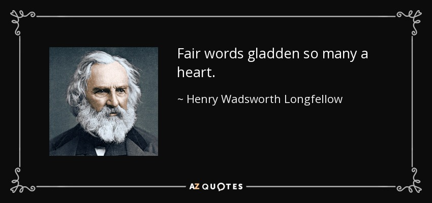 Fair words gladden so many a heart. - Henry Wadsworth Longfellow