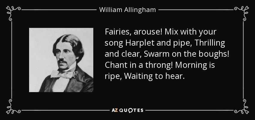 Fairies, arouse! Mix with your song Harplet and pipe, Thrilling and clear, Swarm on the boughs! Chant in a throng! Morning is ripe, Waiting to hear. - William Allingham