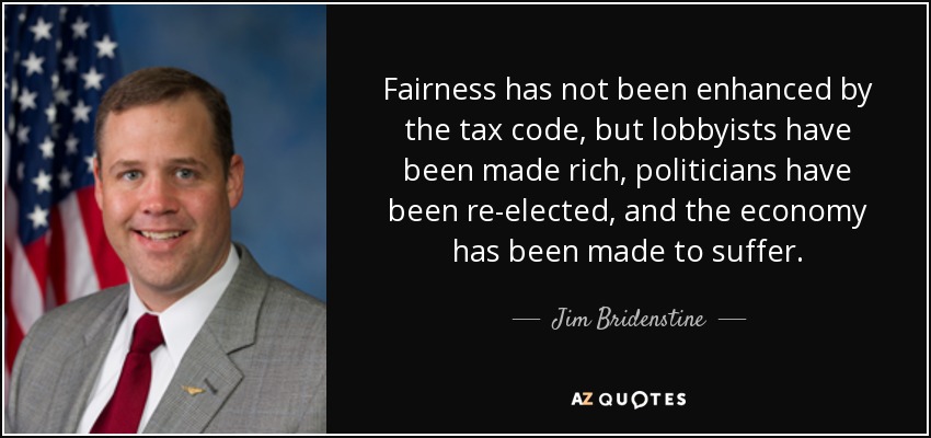 Fairness has not been enhanced by the tax code, but lobbyists have been made rich, politicians have been re-elected, and the economy has been made to suffer. - Jim Bridenstine