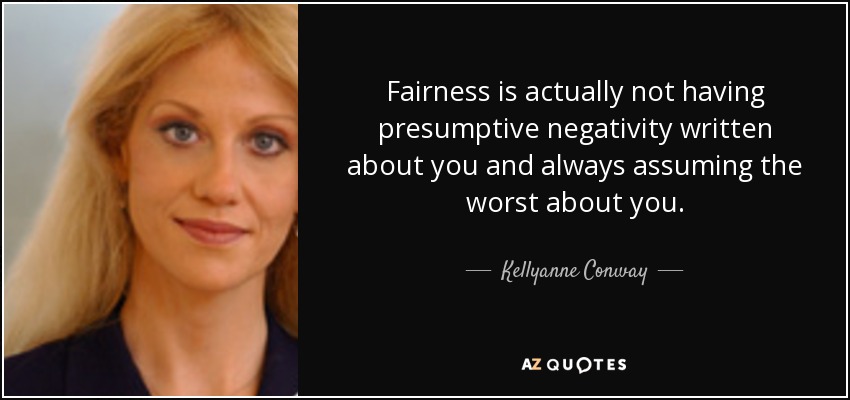 Fairness is actually not having presumptive negativity written about you and always assuming the worst about you. - Kellyanne Conway