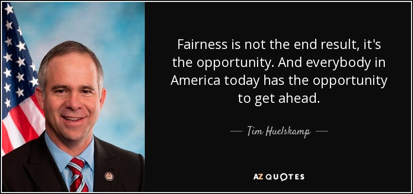 Fairness is not the end result, it's the opportunity. And everybody in America today has the opportunity to get ahead. - Tim Huelskamp