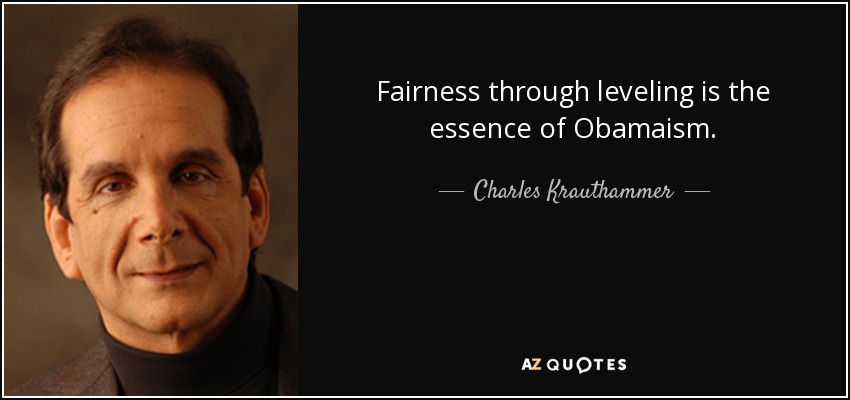 Fairness through leveling is the essence of Obamaism. - Charles Krauthammer
