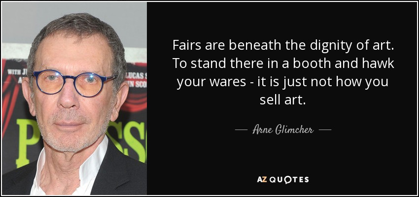 Fairs are beneath the dignity of art. To stand there in a booth and hawk your wares - it is just not how you sell art. - Arne Glimcher