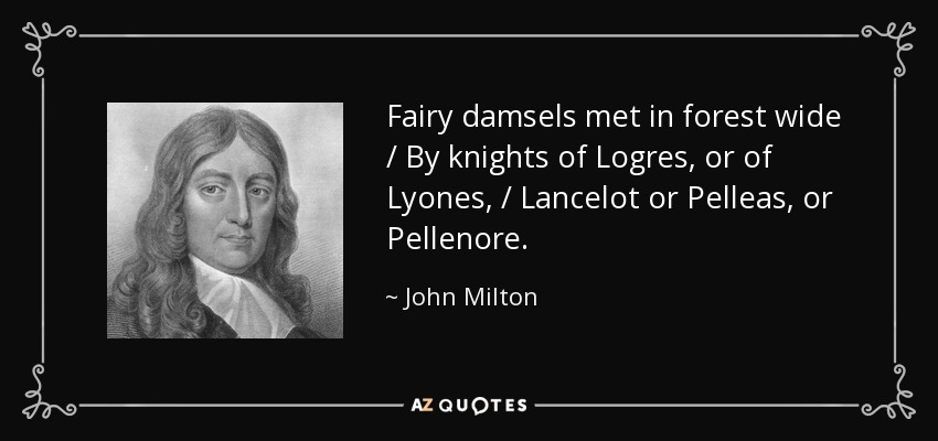 Fairy damsels met in forest wide / By knights of Logres, or of Lyones, / Lancelot or Pelleas, or Pellenore. - John Milton