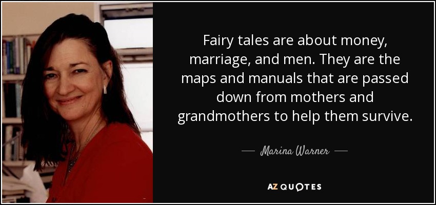 Fairy tales are about money, marriage, and men. They are the maps and manuals that are passed down from mothers and grandmothers to help them survive. - Marina Warner