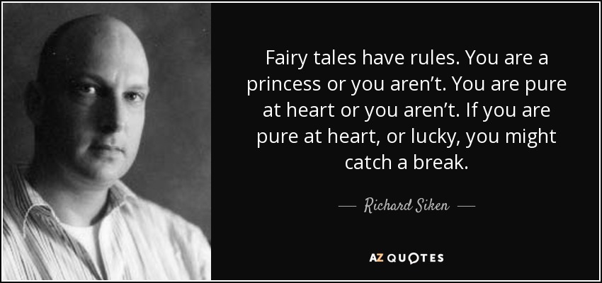 Fairy tales have rules. You are a princess or you aren’t. You are pure at heart or you aren’t. If you are pure at heart, or lucky, you might catch a break. - Richard Siken