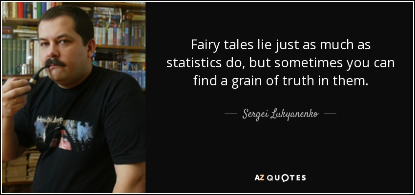 Fairy tales lie just as much as statistics do, but sometimes you can find a grain of truth in them. - Sergei Lukyanenko