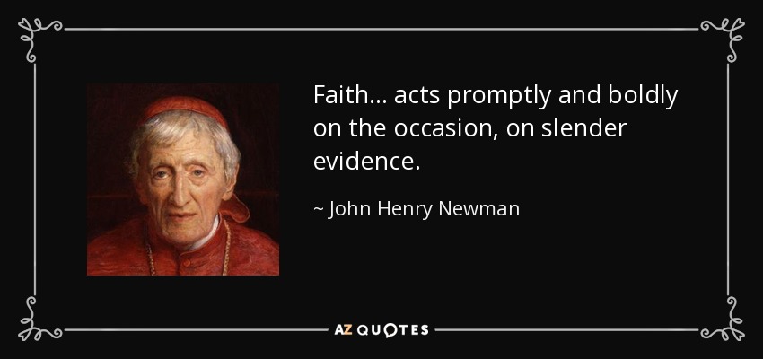 Faith ... acts promptly and boldly on the occasion, on slender evidence. - John Henry Newman