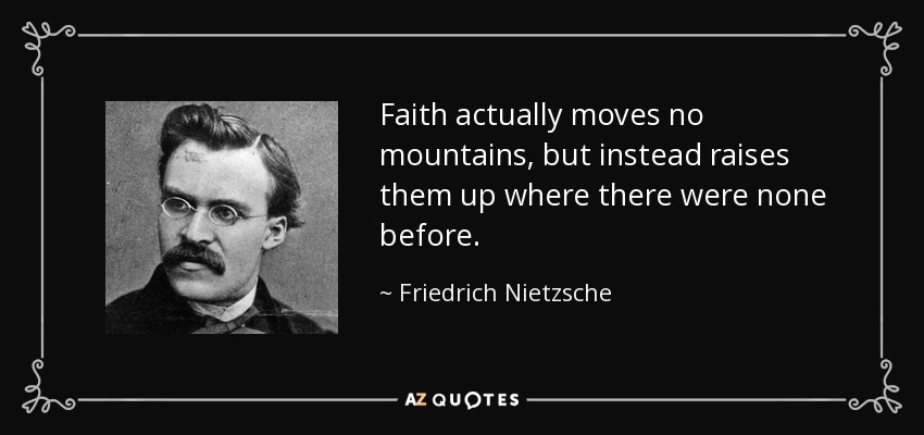 Faith actually moves no mountains, but instead raises them up where there were none before. - Friedrich Nietzsche