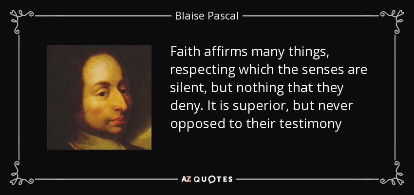 Faith affirms many things, respecting which the senses are silent, but nothing that they deny. It is superior, but never opposed to their testimony - Blaise Pascal