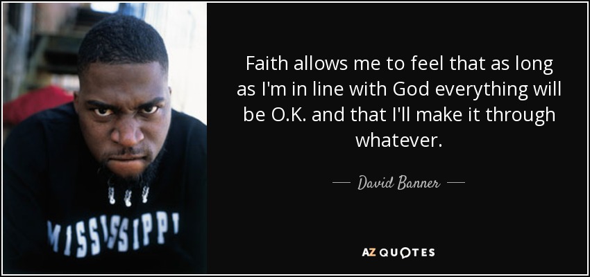 Faith allows me to feel that as long as I'm in line with God everything will be O.K. and that I'll make it through whatever. - David Banner