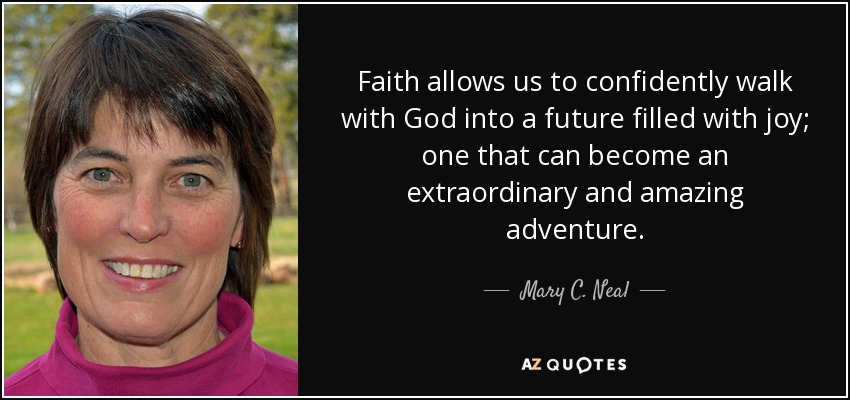 Faith allows us to confidently walk with God into a future filled with joy; one that can become an extraordinary and amazing adventure. - Mary C. Neal