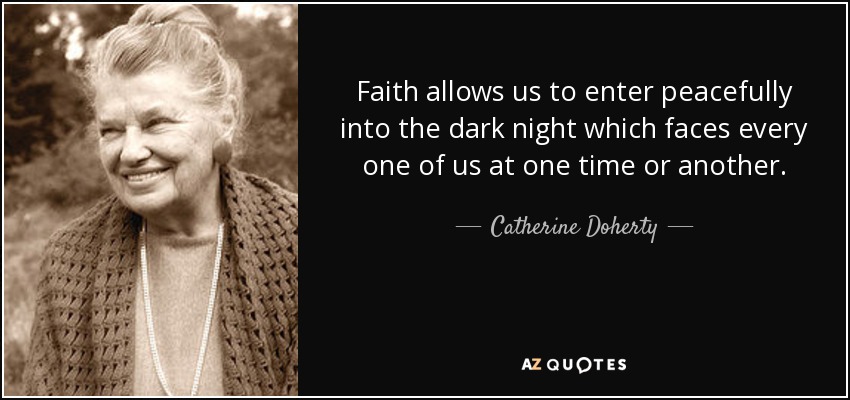 Faith allows us to enter peacefully into the dark night which faces every one of us at one time or another. - Catherine Doherty
